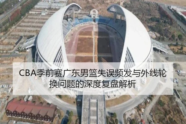 CBA季前赛广东男篮失误频发与外线轮换问题的深度复盘解析